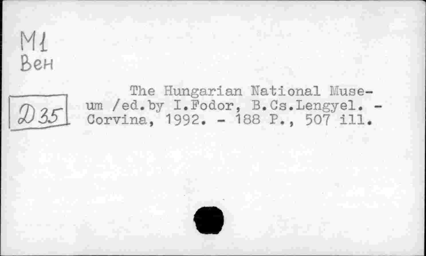 ﻿Ml
Вен

The Hungarian National Museum /ed.by I.Hodor, B.Cs.Lengyel. Gorvina, 1992. - 188 P. , 507 ill.